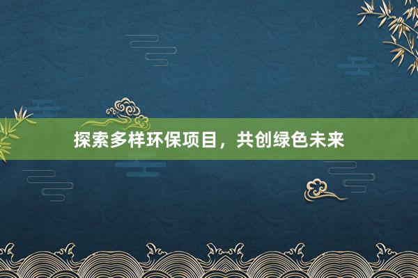 探索多样环保项目，共创绿色未来