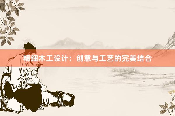 精细木工设计：创意与工艺的完美结合