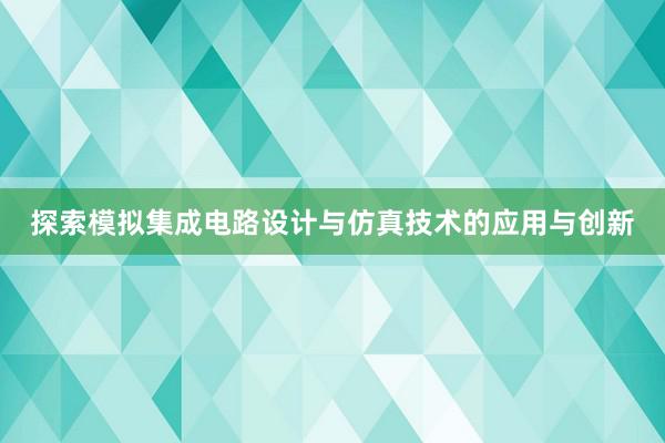 探索模拟集成电路设计与仿真技术的应用与创新