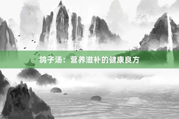 鸽子汤：营养滋补的健康良方