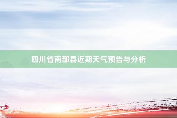 四川省南部县近期天气预告与分析