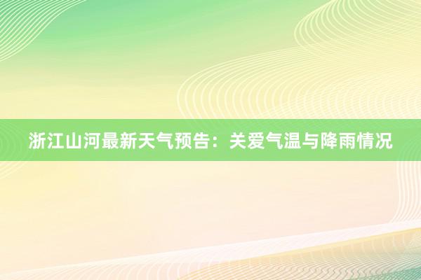 浙江山河最新天气预告：关爱气温与降雨情况